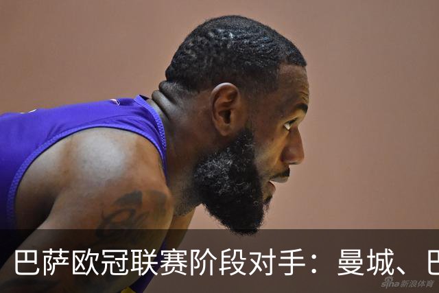 巴萨欧冠联赛阶段对手：曼城、巴黎、维拉、科莫等8队